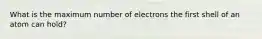 What is the maximum number of electrons the first shell of an atom can hold?