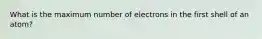 What is the maximum number of electrons in the first shell of an atom?