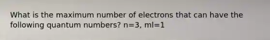 What is the maximum number of electrons that can have the following quantum numbers? n=3, ml=1