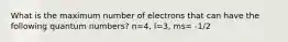 What is the maximum number of electrons that can have the following quantum numbers? n=4, l=3, ms= -1/2