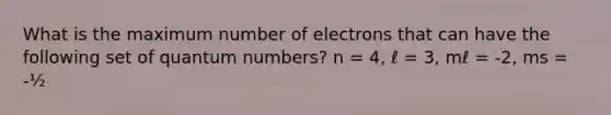 What is the maximum number of electrons that can have the following set of quantum numbers? n = 4, ℓ = 3, mℓ = -2, ms = -½