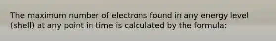 The maximum number of electrons found in any energy level (shell) at any point in time is calculated by the formula: