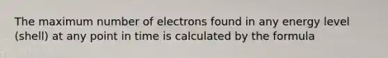 The maximum number of electrons found in any energy level (shell) at any point in time is calculated by the formula