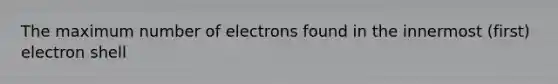 The maximum number of electrons found in the innermost (first) electron shell