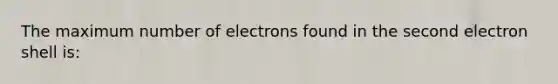 The maximum number of electrons found in the second electron shell is: