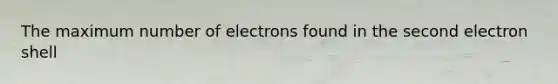 The maximum number of electrons found in the second electron shell