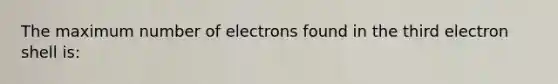 The maximum number of electrons found in the third electron shell is: