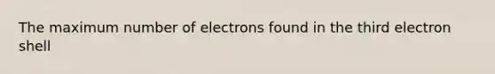 The maximum number of electrons found in the third electron shell