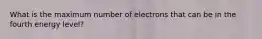 What is the maximum number of electrons that can be in the fourth energy level?