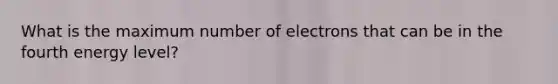 What is the maximum number of electrons that can be in the fourth energy level?