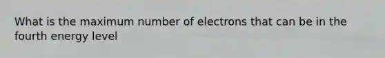 What is the maximum number of electrons that can be in the fourth energy level