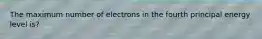 The maximum number of electrons in the fourth principal energy level is?