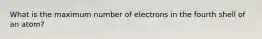 What is the maximum number of electrons in the fourth shell of an atom?