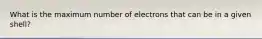 What is the maximum number of electrons that can be in a given shell?