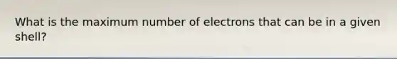 What is the maximum number of electrons that can be in a given shell?