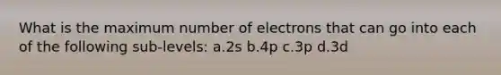 What is the maximum number of electrons that can go into each of the following sub-levels: a.2s b.4p c.3p d.3d