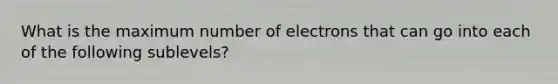 What is the maximum number of electrons that can go into each of the following sublevels?