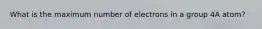 What is the maximum number of electrons in a group 4A atom?