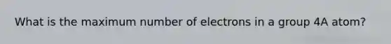 What is the maximum number of electrons in a group 4A atom?