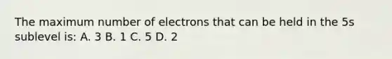 The maximum number of electrons that can be held in the 5s sublevel is: A. 3 B. 1 C. 5 D. 2