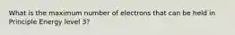 What is the maximum number of electrons that can be held in Principle Energy level 3?