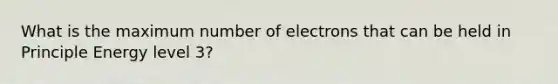 What is the maximum number of electrons that can be held in Principle Energy level 3?