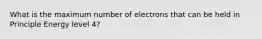 What is the maximum number of electrons that can be held in Principle Energy level 4?