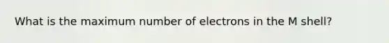 What is the maximum number of electrons in the M shell?