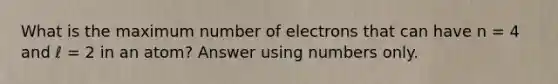 What is the maximum number of electrons that can have n = 4 and ℓ = 2 in an atom? Answer using numbers only.