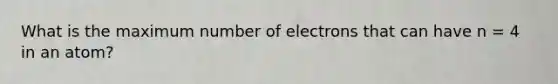 What is the maximum number of electrons that can have n = 4 in an atom?