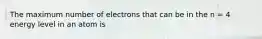 The maximum number of electrons that can be in the n = 4 energy level in an atom is