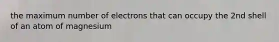 the maximum number of electrons that can occupy the 2nd shell of an atom of magnesium