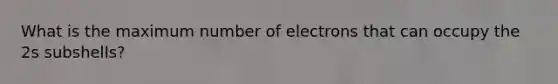 What is the maximum number of electrons that can occupy the 2s subshells?