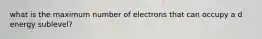 what is the maximum number of electrons that can occupy a d energy sublevel?