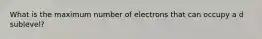 What is the maximum number of electrons that can occupy a d sublevel?