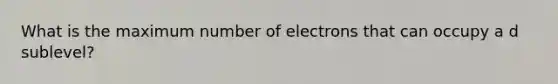 What is the maximum number of electrons that can occupy a d sublevel?