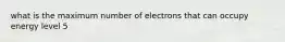 what is the maximum number of electrons that can occupy energy level 5