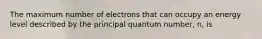 The maximum number of electrons that can occupy an energy level described by the principal quantum number, n, is