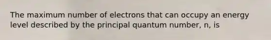 The maximum number of electrons that can occupy an energy level described by the principal quantum number, n, is