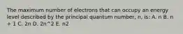 The maximum number of electrons that can occupy an energy level described by the principal quantum number, n, is: A. n B. n + 1 C. 2n D. 2n^2 E. n2