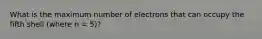 What is the maximum number of electrons that can occupy the fifth shell (where n = 5)?