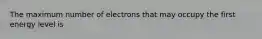 The maximum number of electrons that may occupy the first energy level is