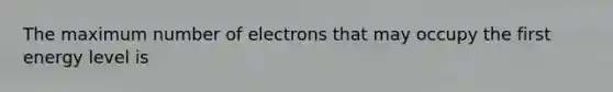 The maximum number of electrons that may occupy the first energy level is