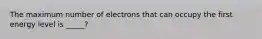 The maximum number of electrons that can occupy the first energy level is _____?