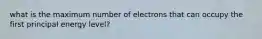 what is the maximum number of electrons that can occupy the first principal energy level?