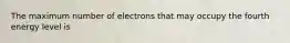 The maximum number of electrons that may occupy the fourth energy level is