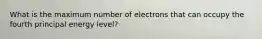 What is the maximum number of electrons that can occupy the fourth principal energy level?