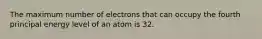 The maximum number of electrons that can occupy the fourth principal energy level of an atom is 32.