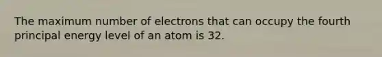 The maximum number of electrons that can occupy the fourth principal energy level of an atom is 32.