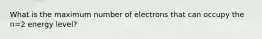 What is the maximum number of electrons that can occupy the n=2 energy level?